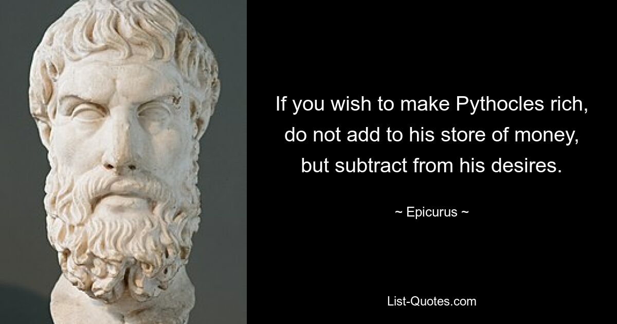 If you wish to make Pythocles rich, do not add to his store of money, but subtract from his desires. — © Epicurus