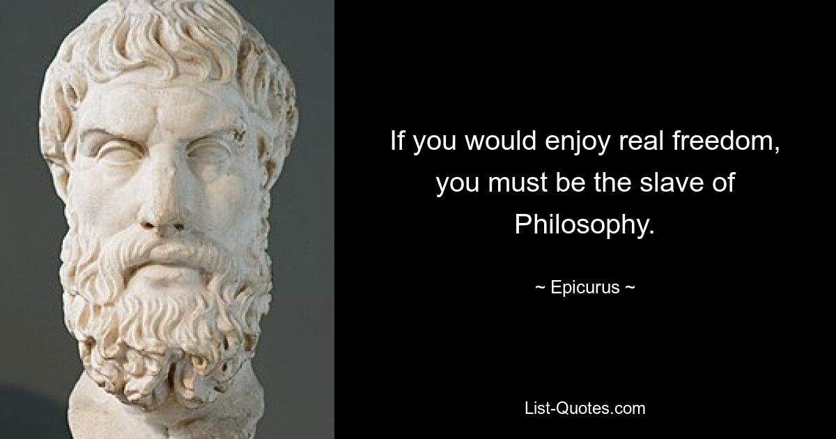 If you would enjoy real freedom, you must be the slave of Philosophy. — © Epicurus