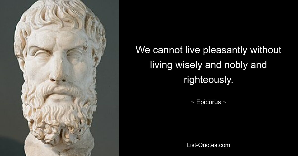 We cannot live pleasantly without living wisely and nobly and righteously. — © Epicurus