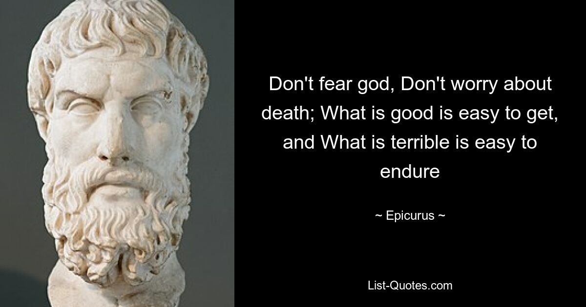 Don't fear god, Don't worry about death; What is good is easy to get, and What is terrible is easy to endure — © Epicurus