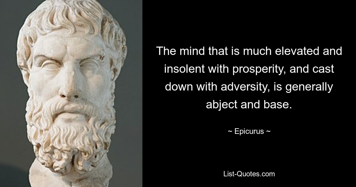 The mind that is much elevated and insolent with prosperity, and cast down with adversity, is generally abject and base. — © Epicurus