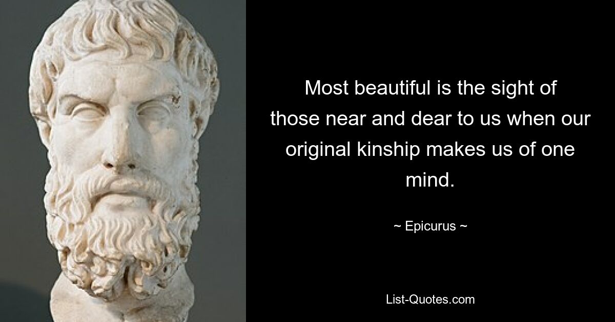 Most beautiful is the sight of those near and dear to us when our original kinship makes us of one mind. — © Epicurus