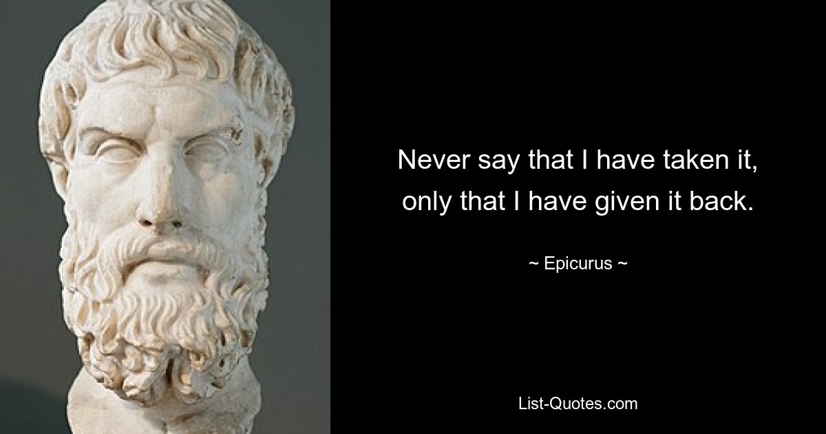 Never say that I have taken it, only that I have given it back. — © Epicurus