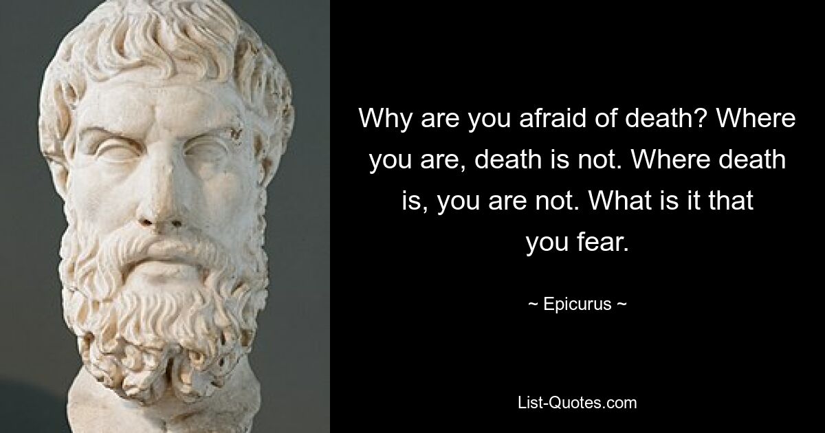 Why are you afraid of death? Where you are, death is not. Where death is, you are not. What is it that you fear. — © Epicurus