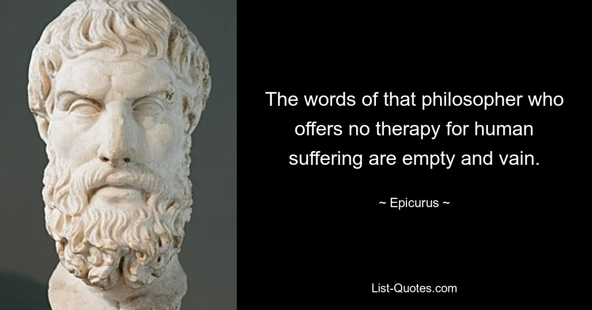 The words of that philosopher who offers no therapy for human suffering are empty and vain. — © Epicurus