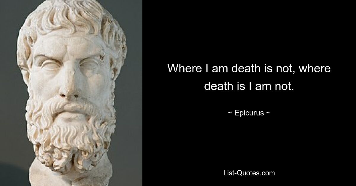 Where I am death is not, where death is I am not. — © Epicurus