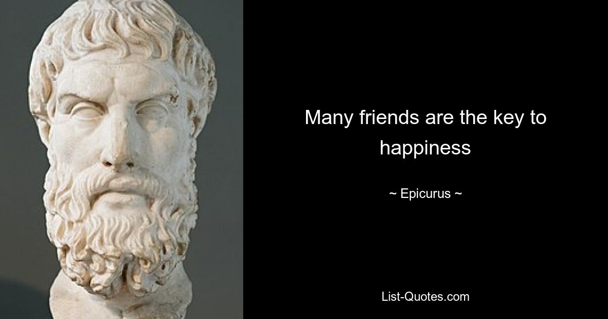 Many friends are the key to happiness — © Epicurus