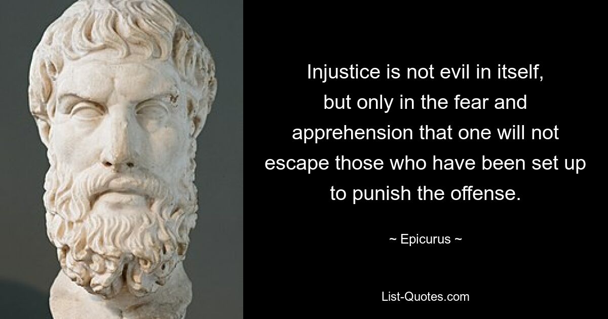 Injustice is not evil in itself, but only in the fear and apprehension that one will not escape those who have been set up to punish the offense. — © Epicurus