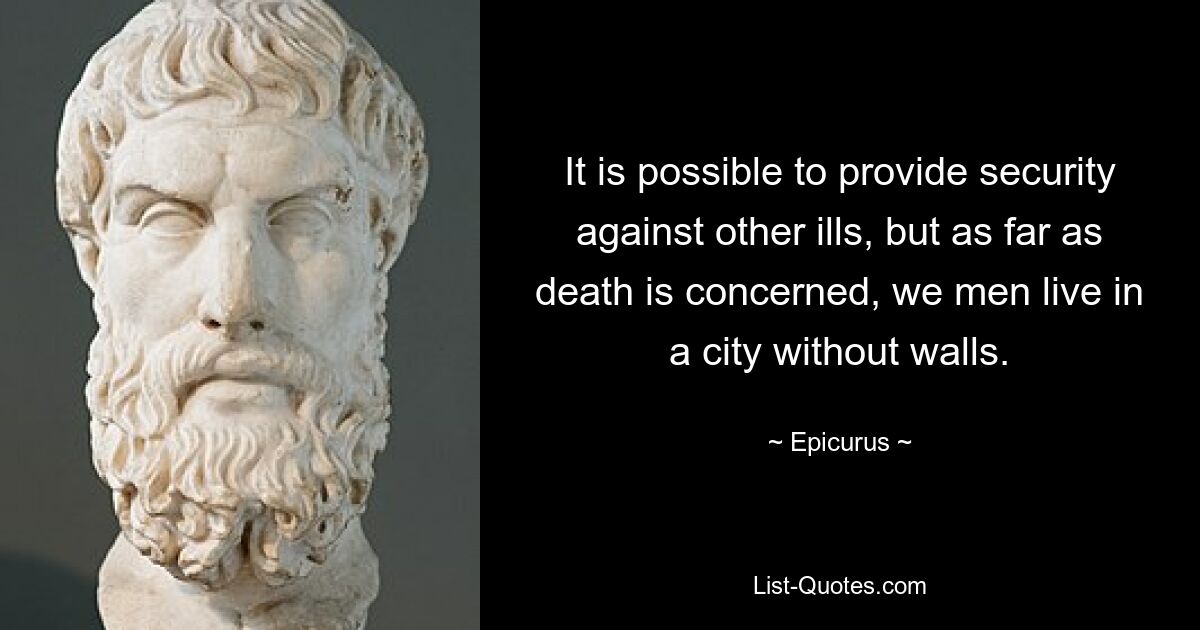 It is possible to provide security against other ills, but as far as death is concerned, we men live in a city without walls. — © Epicurus