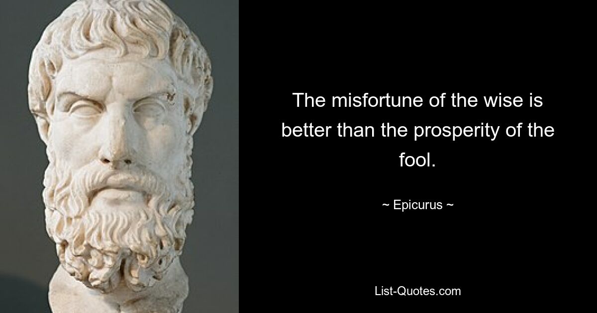 The misfortune of the wise is better than the prosperity of the fool. — © Epicurus