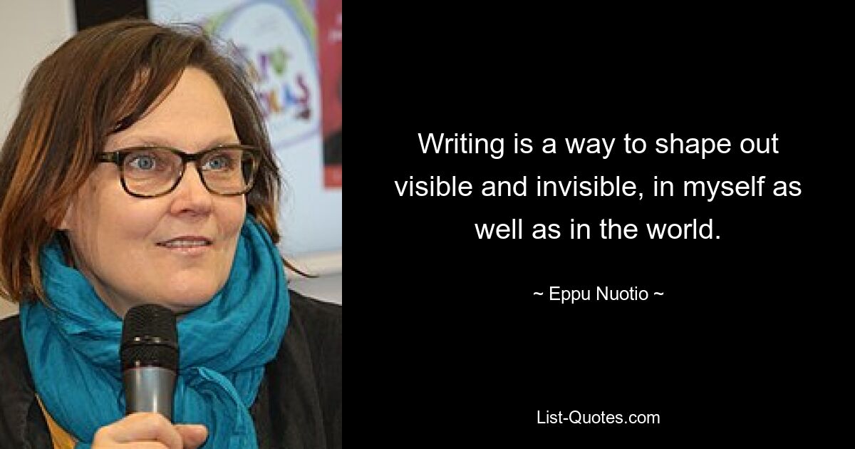 Writing is a way to shape out visible and invisible, in myself as well as in the world. — © Eppu Nuotio