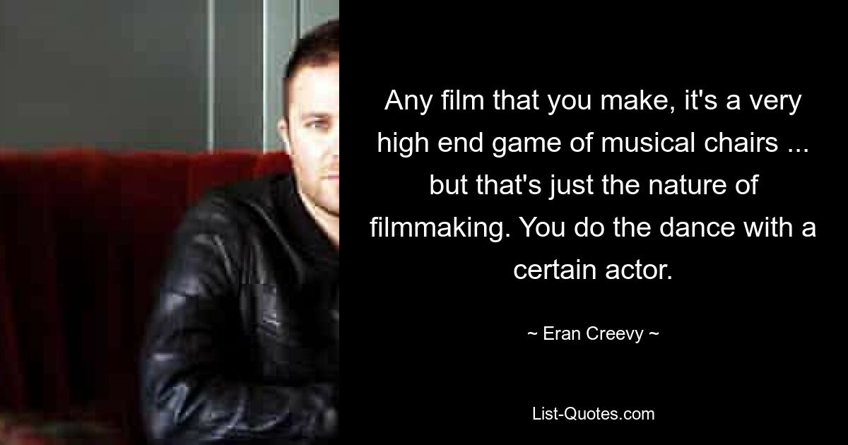 Any film that you make, it's a very high end game of musical chairs ... but that's just the nature of filmmaking. You do the dance with a certain actor. — © Eran Creevy