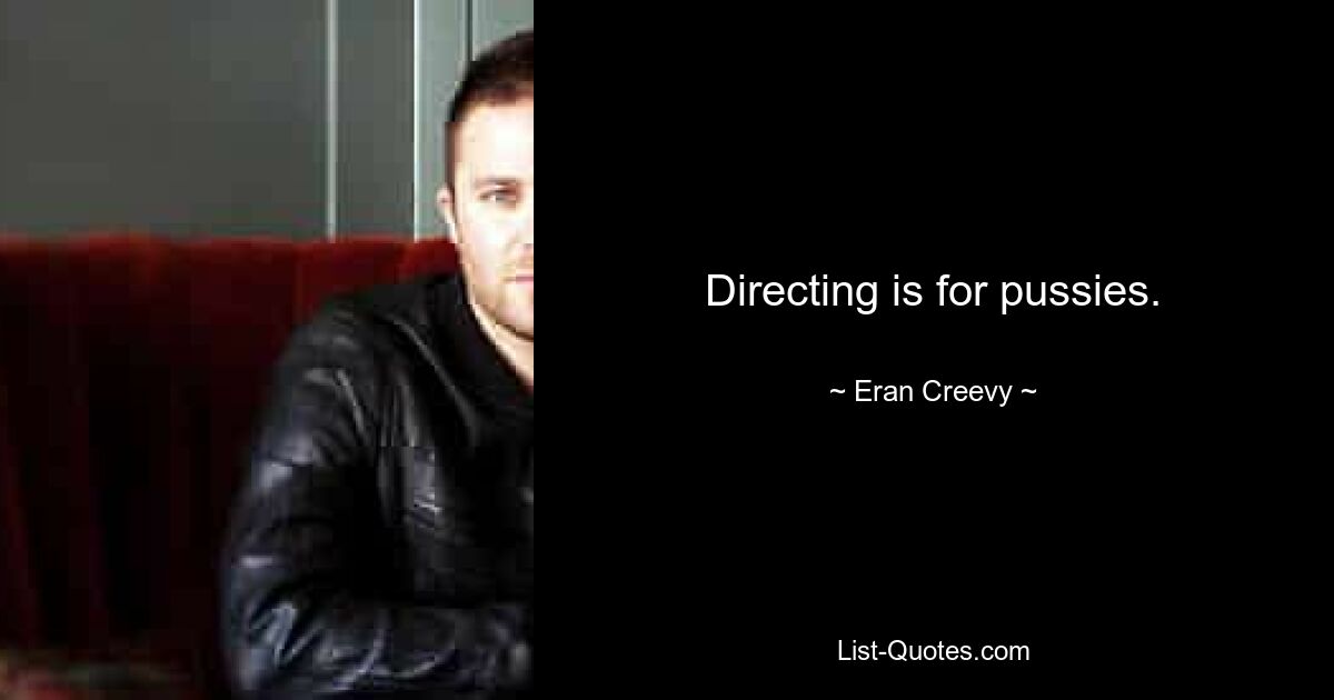 Directing is for pussies. — © Eran Creevy