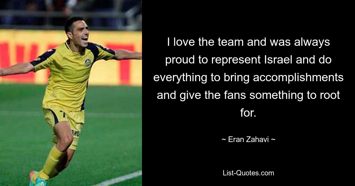 I love the team and was always proud to represent Israel and do everything to bring accomplishments and give the fans something to root for. — © Eran Zahavi