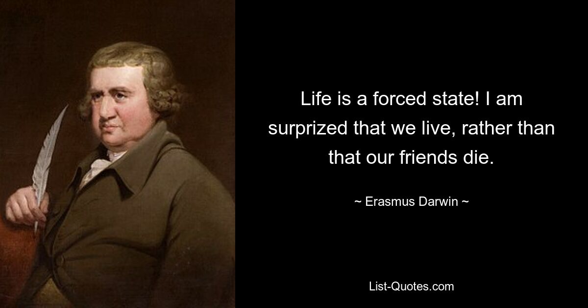 Life is a forced state! I am surprized that we live, rather than that our friends die. — © Erasmus Darwin