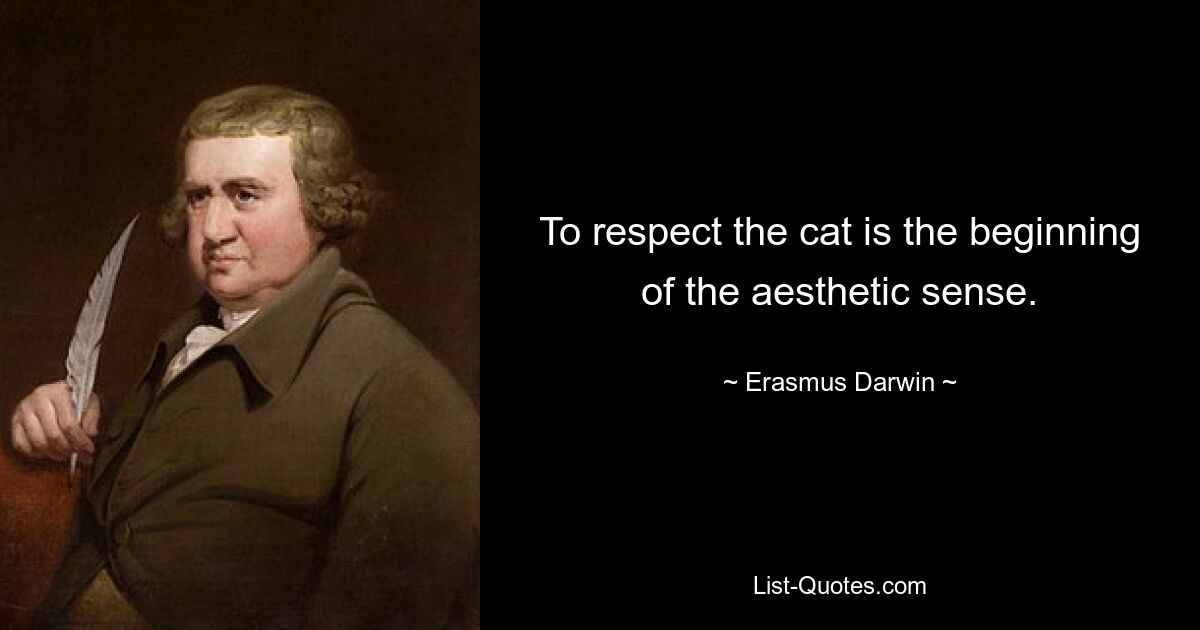 To respect the cat is the beginning of the aesthetic sense. — © Erasmus Darwin