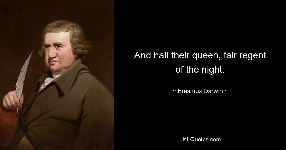 And hail their queen, fair regent of the night. — © Erasmus Darwin