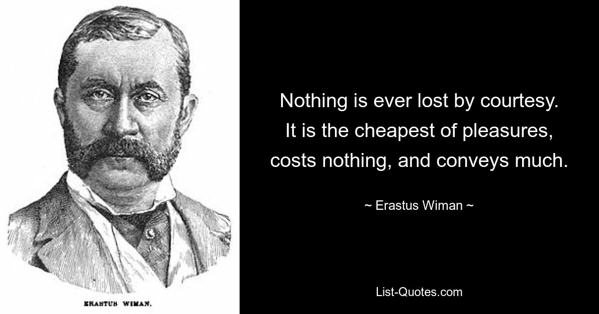 Nothing is ever lost by courtesy. It is the cheapest of pleasures, costs nothing, and conveys much. — © Erastus Wiman