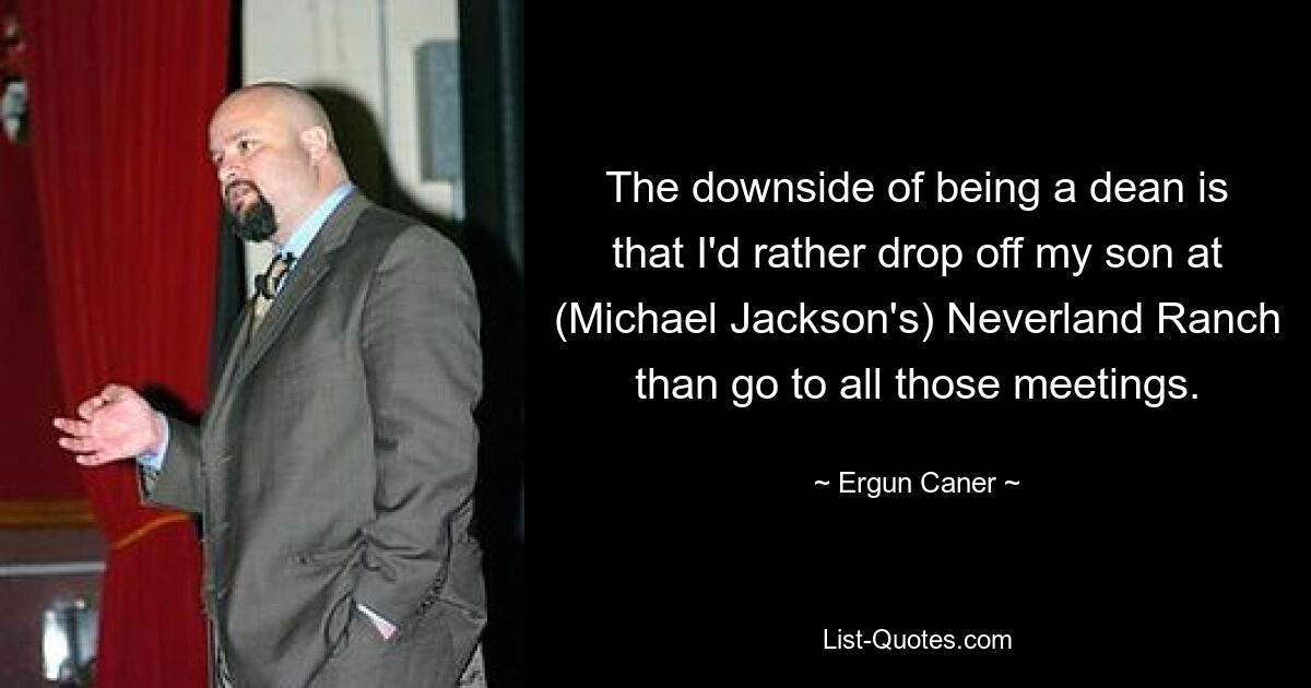 The downside of being a dean is that I'd rather drop off my son at (Michael Jackson's) Neverland Ranch than go to all those meetings. — © Ergun Caner