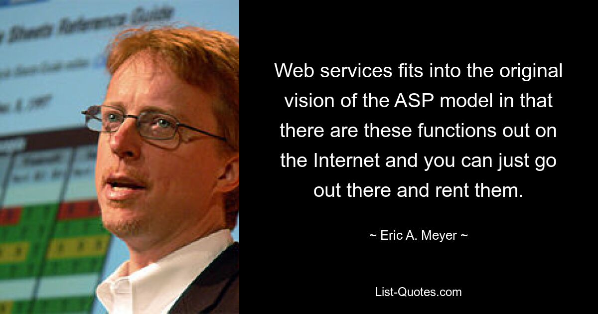 Web services fits into the original vision of the ASP model in that there are these functions out on the Internet and you can just go out there and rent them. — © Eric A. Meyer