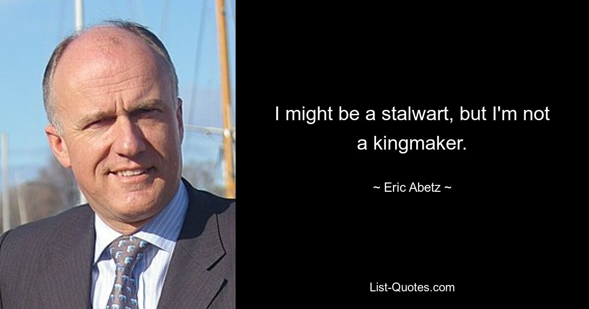 I might be a stalwart, but I'm not a kingmaker. — © Eric Abetz