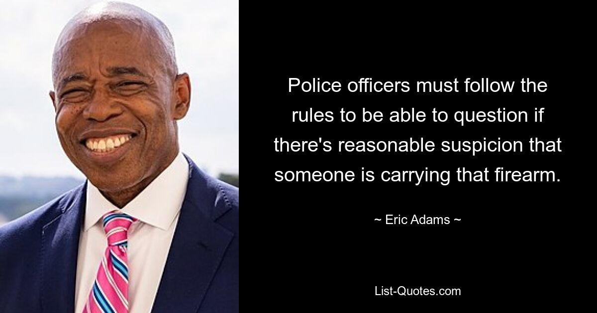 Police officers must follow the rules to be able to question if there's reasonable suspicion that someone is carrying that firearm. — © Eric Adams