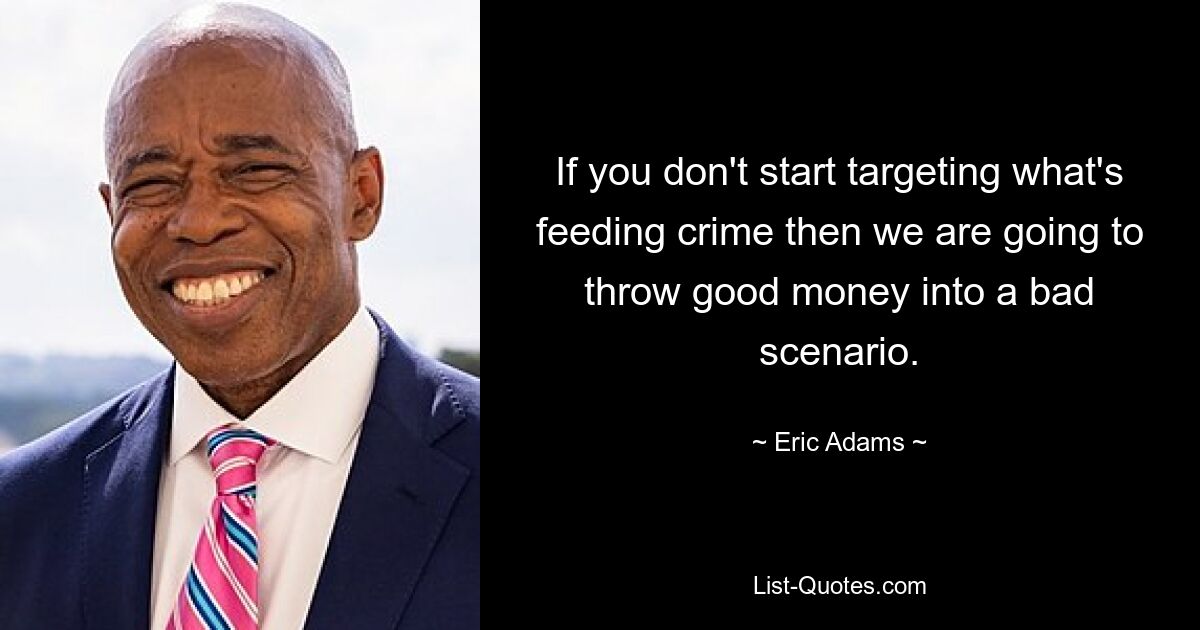 If you don't start targeting what's feeding crime then we are going to throw good money into a bad scenario. — © Eric Adams