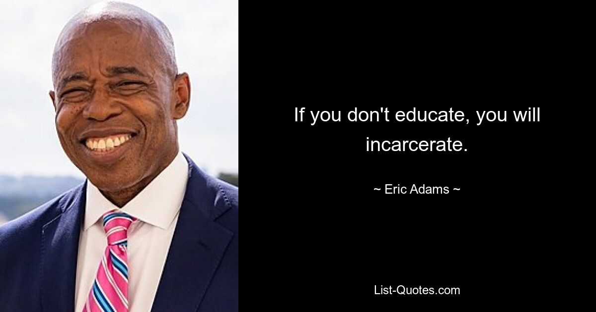 If you don't educate, you will incarcerate. — © Eric Adams