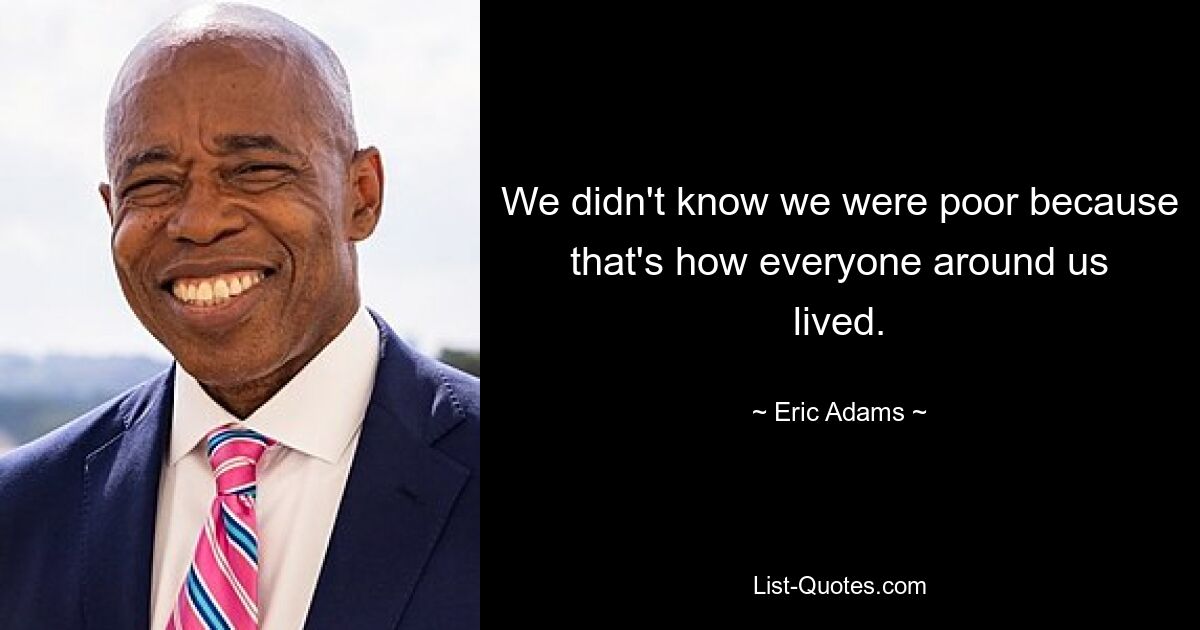 We didn't know we were poor because that's how everyone around us lived. — © Eric Adams