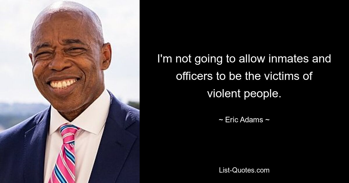 I'm not going to allow inmates and officers to be the victims of violent people. — © Eric Adams