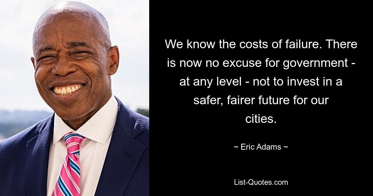 We know the costs of failure. There is now no excuse for government - at any level - not to invest in a safer, fairer future for our cities. — © Eric Adams