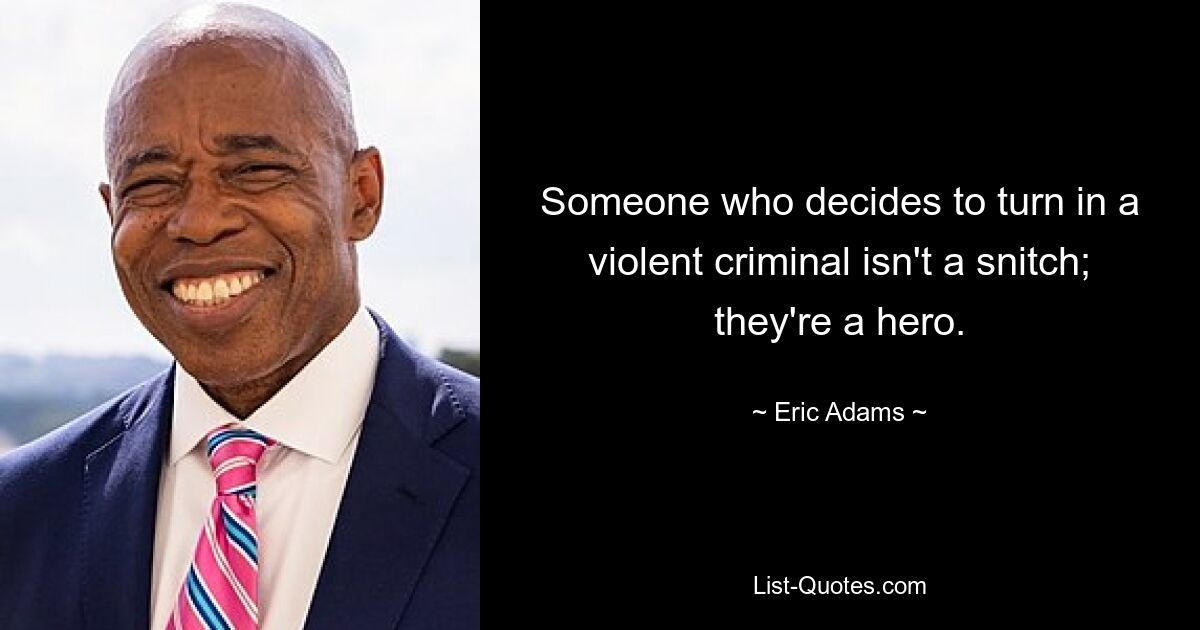 Someone who decides to turn in a violent criminal isn't a snitch; they're a hero. — © Eric Adams