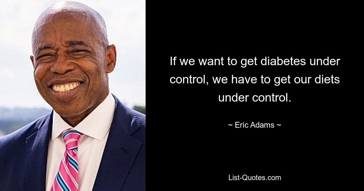 If we want to get diabetes under control, we have to get our diets under control. — © Eric Adams