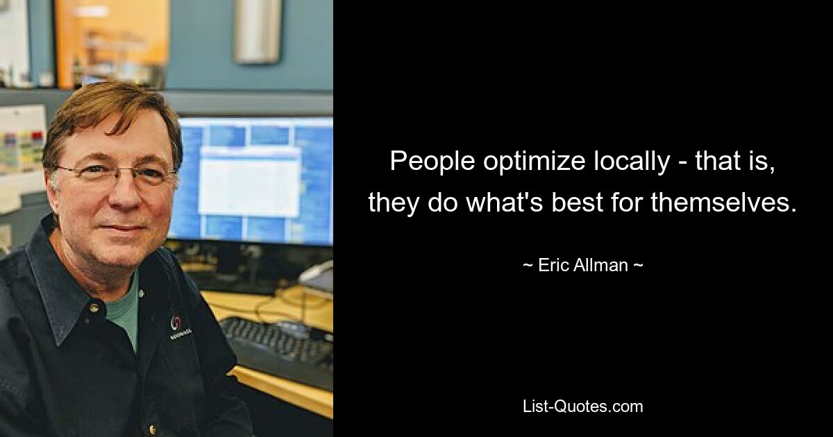 People optimize locally - that is, they do what's best for themselves. — © Eric Allman