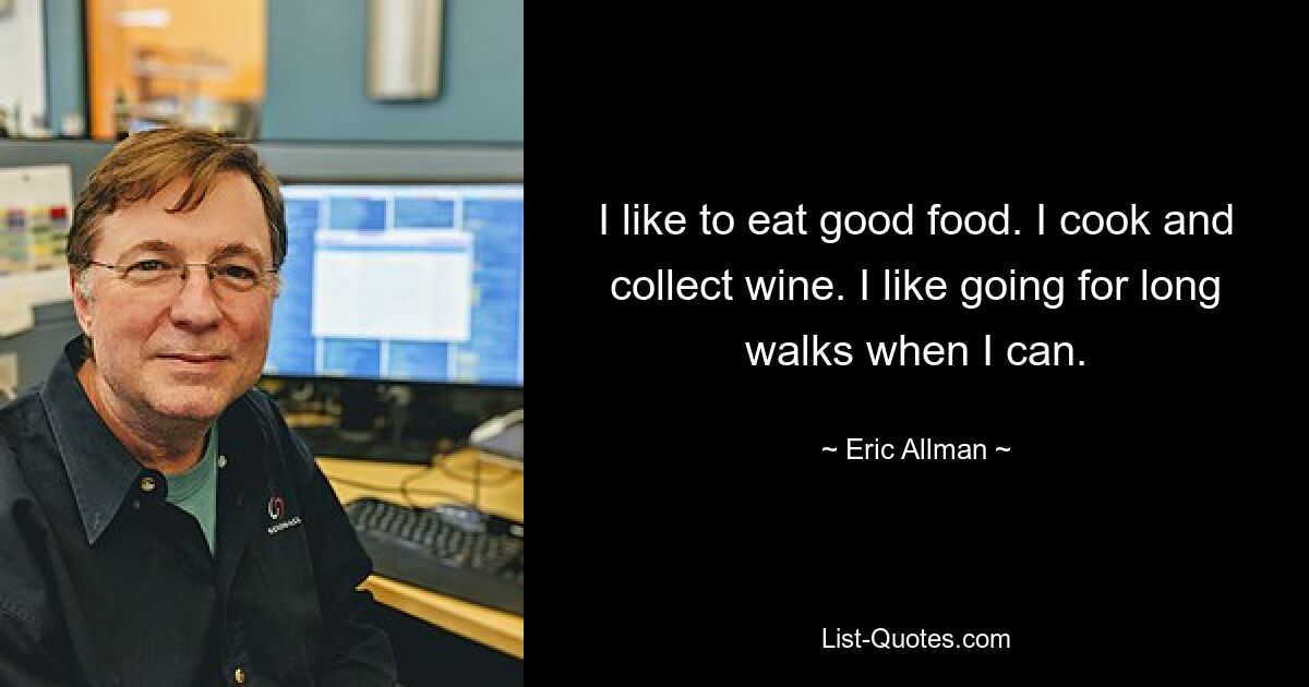 I like to eat good food. I cook and collect wine. I like going for long walks when I can. — © Eric Allman