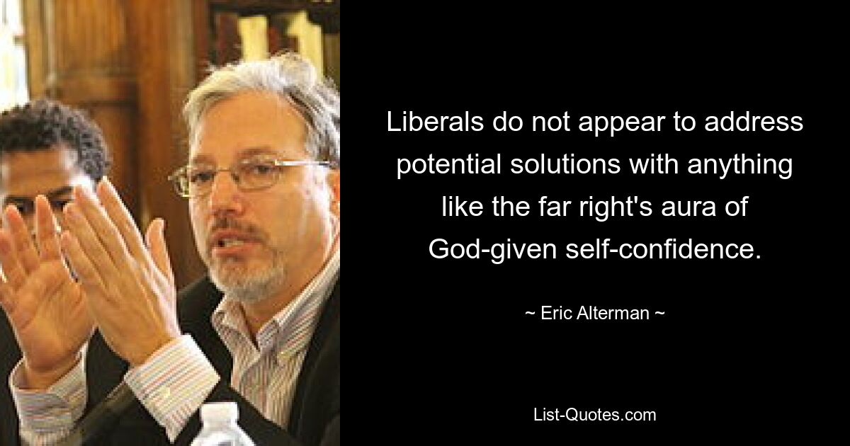 Liberals do not appear to address potential solutions with anything like the far right's aura of God-given self-confidence. — © Eric Alterman