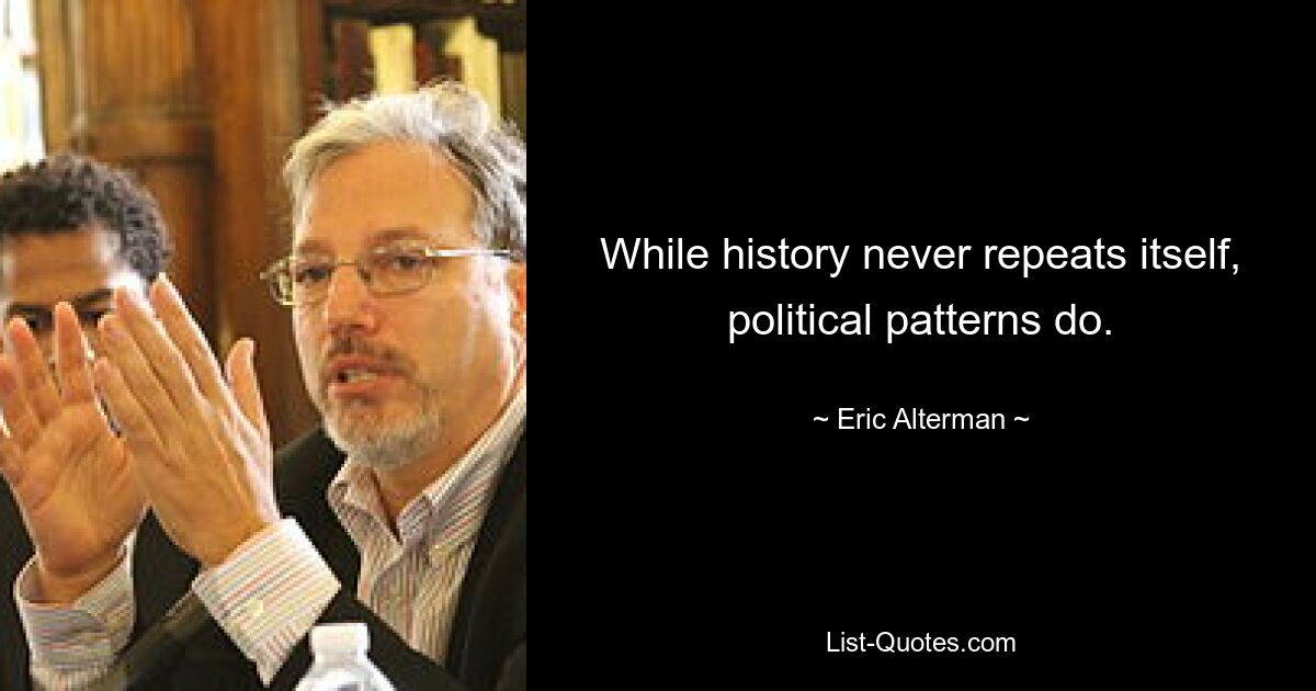 While history never repeats itself, political patterns do. — © Eric Alterman