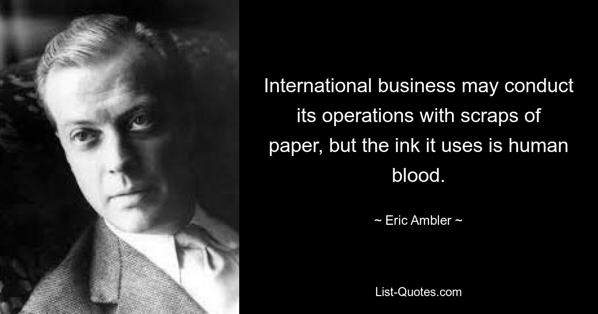 International business may conduct its operations with scraps of paper, but the ink it uses is human blood. — © Eric Ambler