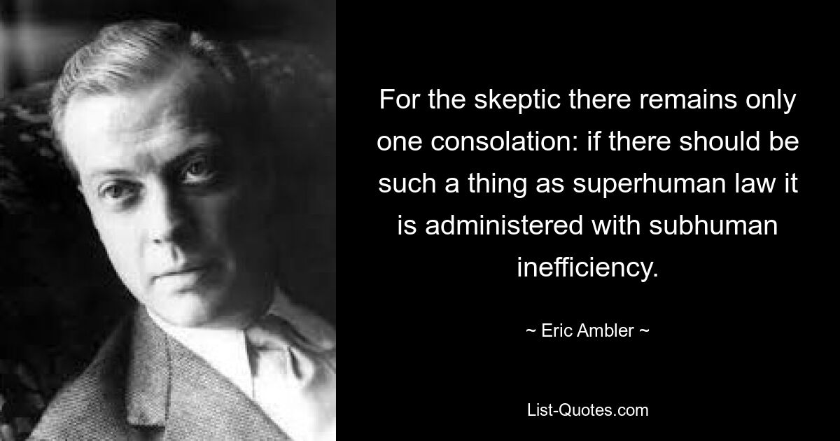 For the skeptic there remains only one consolation: if there should be such a thing as superhuman law it is administered with subhuman inefficiency. — © Eric Ambler