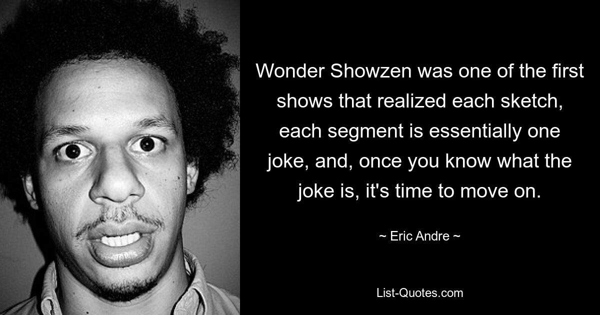 Wonder Showzen was one of the first shows that realized each sketch, each segment is essentially one joke, and, once you know what the joke is, it's time to move on. — © Eric Andre