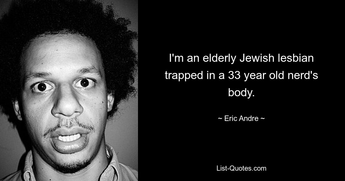 I'm an elderly Jewish lesbian trapped in a 33 year old nerd's body. — © Eric Andre