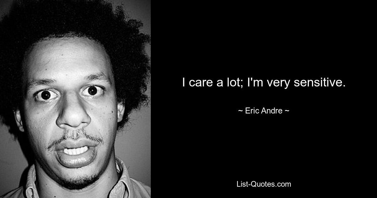 I care a lot; I'm very sensitive. — © Eric Andre