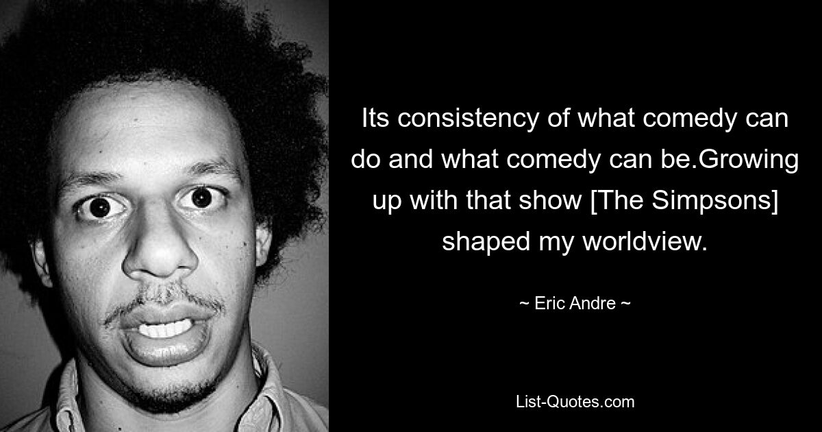 Its consistency of what comedy can do and what comedy can be.Growing up with that show [The Simpsons] shaped my worldview. — © Eric Andre