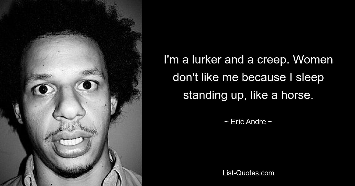 I'm a lurker and a creep. Women don't like me because I sleep standing up, like a horse. — © Eric Andre