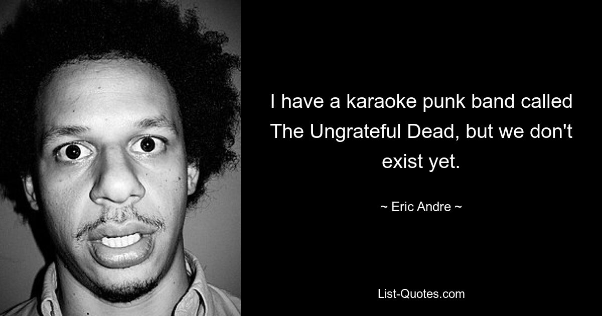 I have a karaoke punk band called The Ungrateful Dead, but we don't exist yet. — © Eric Andre