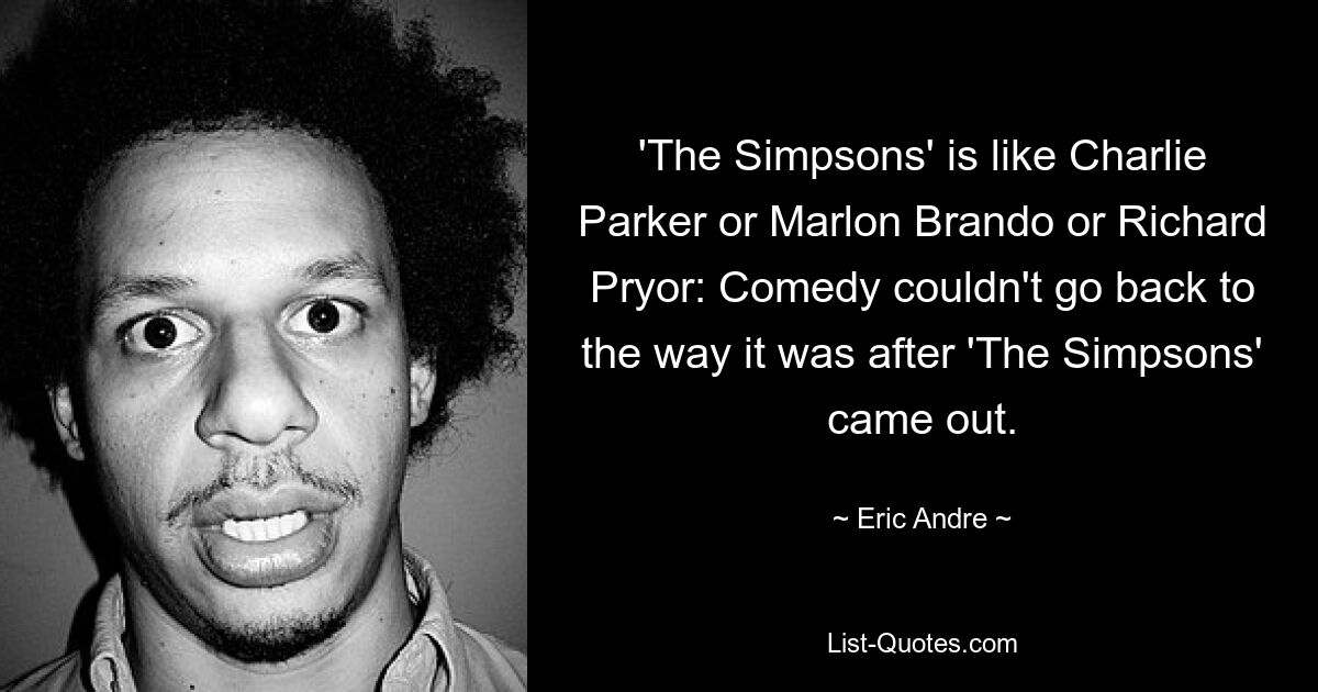 „Die Simpsons“ ist wie Charlie Parker oder Marlon Brando oder Richard Pryor: Die Komödie konnte nicht mehr so ​​werden, wie sie war, nachdem „Die Simpsons“ herauskamen. — © Eric Andre