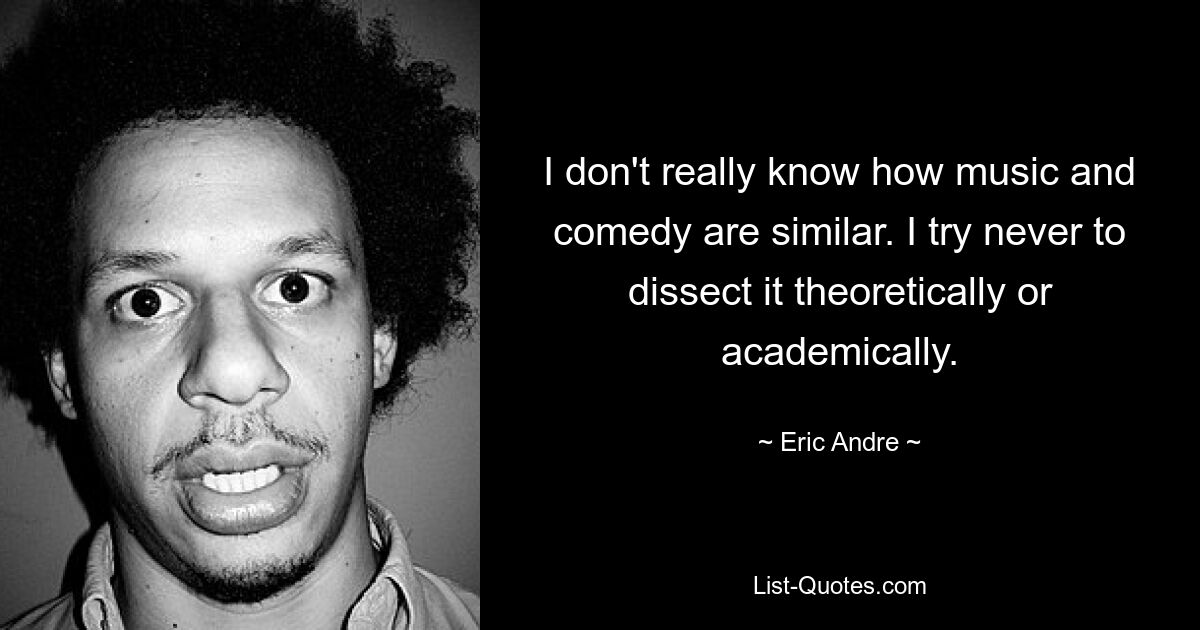 I don't really know how music and comedy are similar. I try never to dissect it theoretically or academically. — © Eric Andre