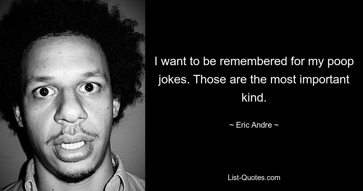 I want to be remembered for my poop jokes. Those are the most important kind. — © Eric Andre