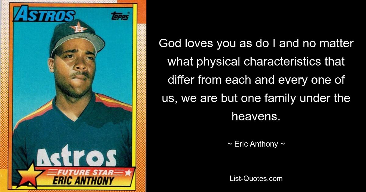 God loves you as do I and no matter what physical characteristics that differ from each and every one of us, we are but one family under the heavens. — © Eric Anthony