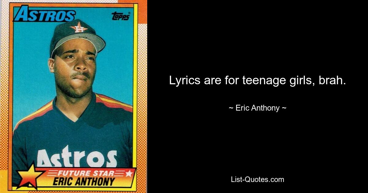 Lyrics are for teenage girls, brah. — © Eric Anthony